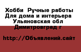 Хобби. Ручные работы Для дома и интерьера. Ульяновская обл.,Димитровград г.